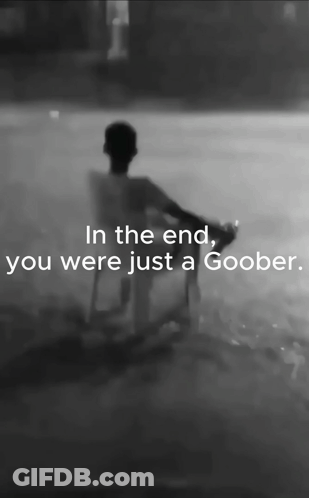A Black And White Photo With The Words In The End You Were Just A Goober GIF