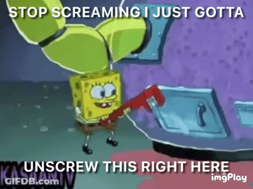 A Cartoon Of Spongebob Holding A Wrench With The Words Stop Screaming I Just Gotta Unscrew This Right Here GIF