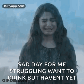 A Girl Is Crying And Says `` Sad Day For Me Struggling Want To Drink But Haven T Yet '' . GIF