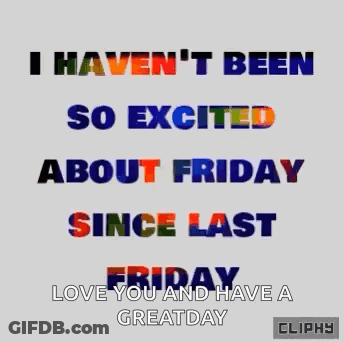 A Graphic That Says `` I Haven 'T Been So Excited About Friday Since Last Friday Love You And Have A Great Day '' GIF