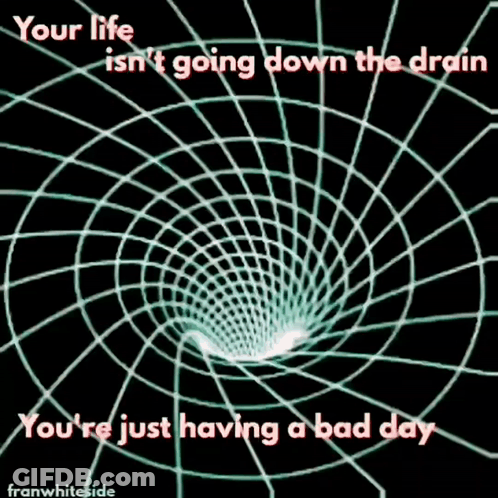 A Graphic That Says Your Life Is N't Going Down The Drain And You 'Re Just Having A Bad Day GIF