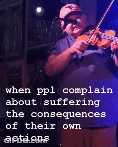 A Man Playing A Violin With The Words " When Ppl Complain About Suffering The Consequences Of Their Own Actions " Above GIF