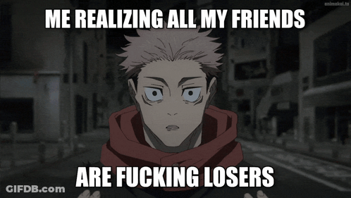 A Meme That Says Me Realizing All My Friends Are Fucking Losers On It GIF