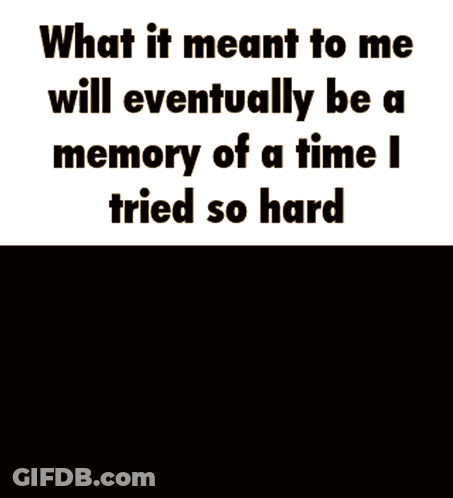 A Meme That Says What It Meant To Me Will Eventually Be A Memory Of A Time I Tried So Hard On It GIF