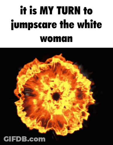 A Picture Of A Fireball With The Words It Is My Turn To Jumpscare The White Woman GIF