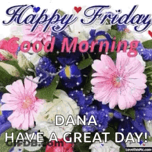 A Picture Of Flowers With The Words `` Happy Friday Dana Have A Great Day ! '' GIF