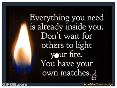 A Poster That Says Everything You Need Is Already Inside You Don T Wait For Others To Light Your Fire You Have Your Own GIF