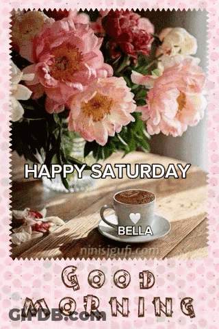 Happy Saturday Bella Good Morning With A Cup Of Coffee And Flowers GIF