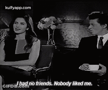 I Had No Friends. Nobody Liked Me..Gif GIF
