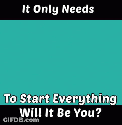 It Only Needs To Start Everything Will It Be You GIF