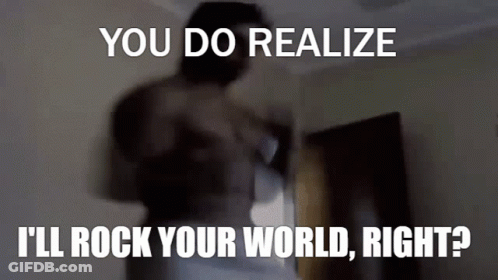 Man You Do Realize I'll Rock Your World Right GIF