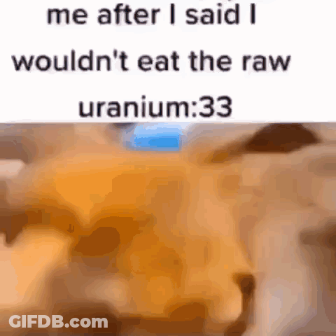 Me After Saying I Wouldn't Eat Raw Uranium GIF