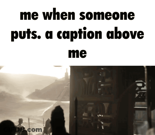 Me When Someone Puts Caption Above GIF
