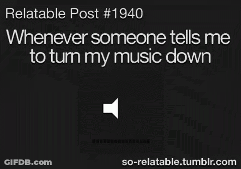 Relatable Post # 1940 Whenever Someone Tells Me To Turn My Music Down So Relatable.tumblr.com GIF