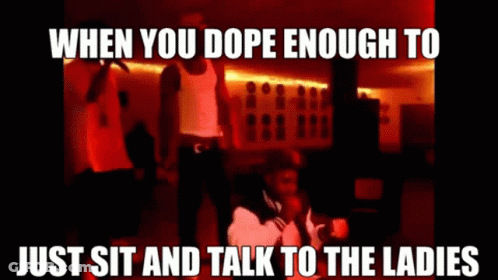 When You Dope Enough To Just Sit And Talk To The Ladies Meme GIF