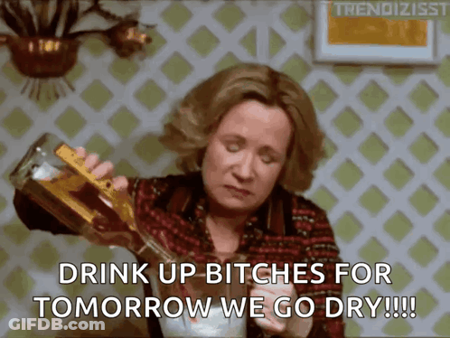 Woman Pouring Drink Says Drink Up Bitches For Tomorrow We Go Dry GIF