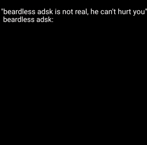 a beardless adsk is not real he can 't hurt you "