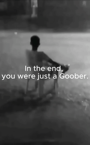 A Black And White Photo With The Words In The End You Were Just A Goober GIF