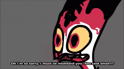 a cartoon character says oh i 'm so sorry i must 've misheard you you said what ?