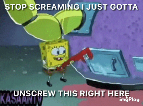 A Cartoon Of Spongebob Holding A Wrench With The Words Stop Screaming I Just Gotta Unscrew This Right Here GIF