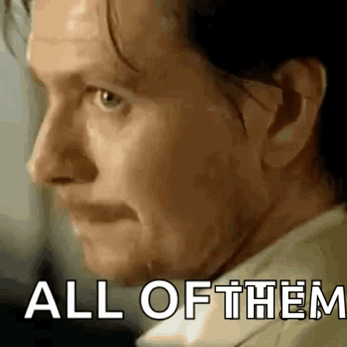 A Close Up Of A Man 'S Face With The Words `` All Of Them '' Written In The Corner . GIF