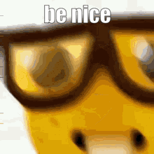 A Close Up Of A Yellow Sponge Wearing Glasses With The Words Be Nice Written On It . GIF