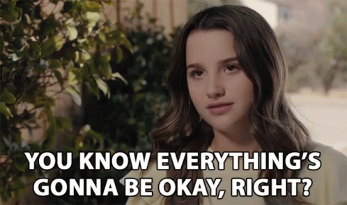 a girl says " you know everything 's gonna be okay right ? "