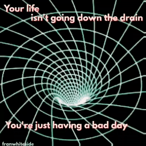 A Graphic That Says Your Life Is N't Going Down The Drain And You 'Re Just Having A Bad Day GIF