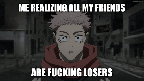 A Meme That Says Me Realizing All My Friends Are Fucking Losers On It GIF