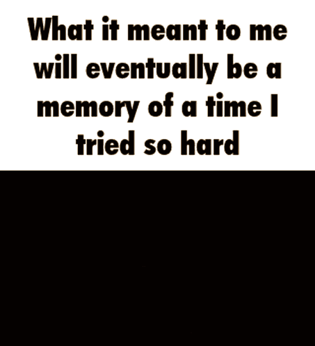 A Meme That Says What It Meant To Me Will Eventually Be A Memory Of A Time I Tried So Hard On It GIF