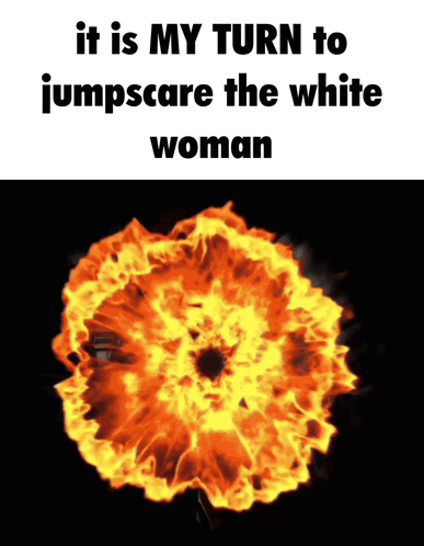 A Picture Of A Fireball With The Words It Is My Turn To Jumpscare The White Woman GIF