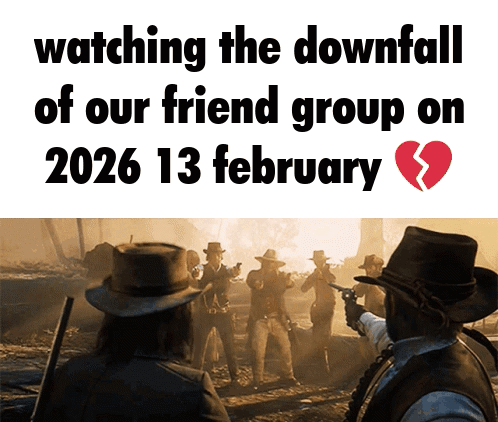 a poster that says watching the downfall of our friend group on february 13