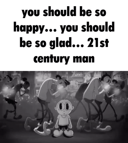 Black And White Cartoon You Should Be So Happy You Should Be So Glad 21St Century Man GIF