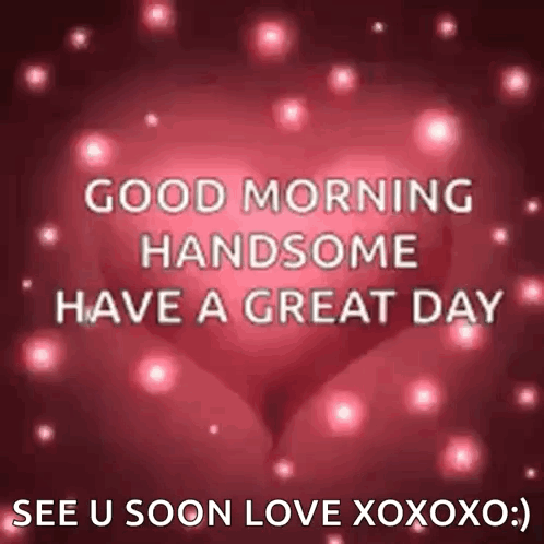 Good Morning Handsome Have a Great Day See U Soon Love Xoxo
