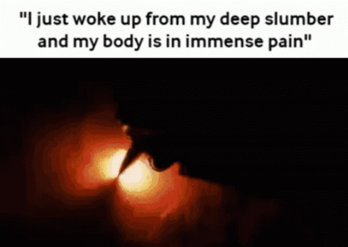 I Just Woke Up from My Deep Slumber and My Body Is in Immediate Pain