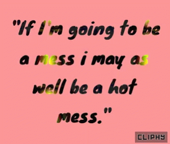 If I'm Going to Be a Mess I May as Well Be a Hot Mess