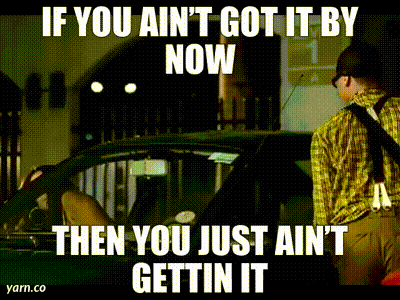 If You Ain't Got It By Now Then You Just Ain't Gettin It