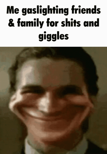 Me Gaslighting Friends & Family for Shits and Giggles
