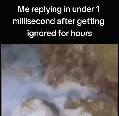 Me Replying Under 1 Millisecond After Ignored