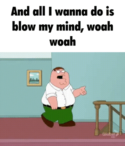 Peter Griffin Saying And All I Wanna Do Is Blow My Mind