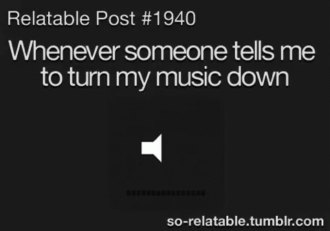 Relatable Post # 1940 Whenever Someone Tells Me To Turn My Music Down So Relatable.tumblr.com GIF
