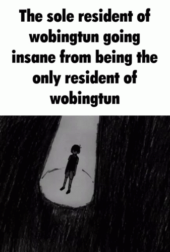 the sole resident of wobington going insane from being the only resident of wobingtun