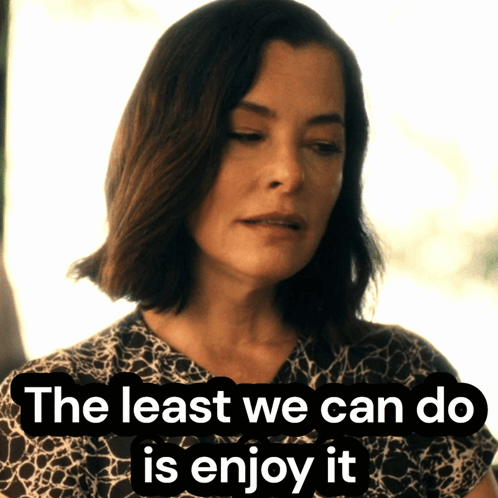 Woman Saying The Least We Can Do Is Enjoy It