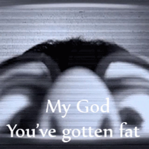 A Black And White Photo Of A Person With The Words My God You 'Ve Gotten Fat GIF
