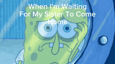 A Cartoon Of Spongebob With The Caption " When I 'M Waiting For My Sister To Come Home " On The Bottom GIF