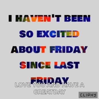 A Graphic That Says `` I Haven 'T Been So Excited About Friday Since Last Friday Love You And Have A Great Day '' GIF