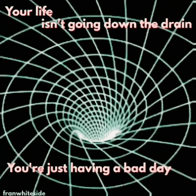 A Graphic That Says Your Life Is N't Going Down The Drain And You 'Re Just Having A Bad Day GIF