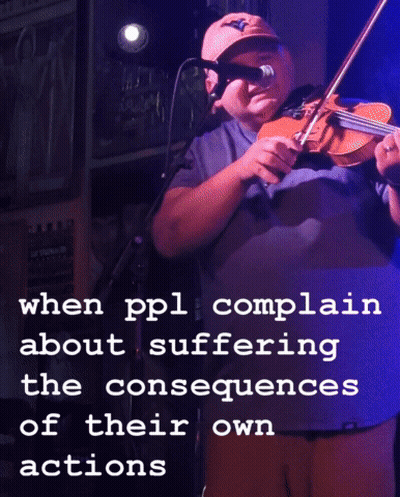 A Man Playing A Violin With The Words " When Ppl Complain About Suffering The Consequences Of Their Own Actions " Above  GIF