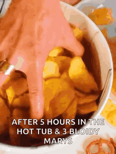 A Person 'S Hand Reaches Into A Bowl Of Food With The Words After 5 Hours In The Hot Tub And 3 Bloody Marys GIF
