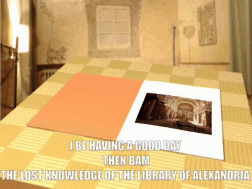 A Picture On A Table That Says I Be Having A Good Day Then Bam The Lost Knowledge Of The Library Of Alexandria On It GIF